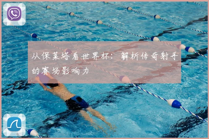 从保莱塔看世界杯:解析传奇射手的赛场影响力