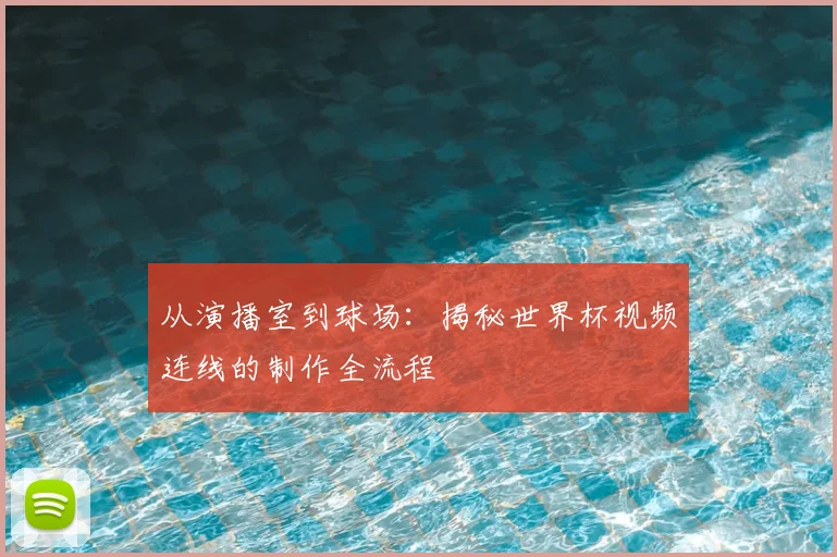 从演播室到球场:揭秘世界杯视频连线的制作全流程