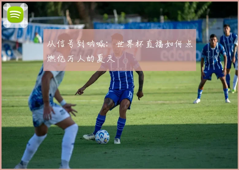 从信号到呐喊:世界杯直播如何点燃亿万人的夏天
