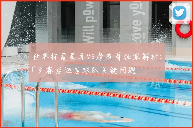世界杯葡萄牙vs摩洛哥独家解析:C罗赛后坦言球队关键问题