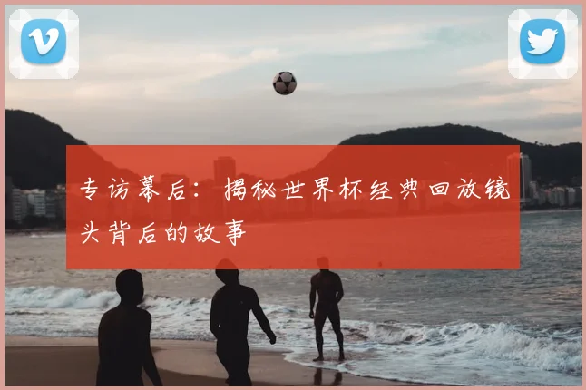 专访幕后:揭秘世界杯经典回放镜头背后的故事