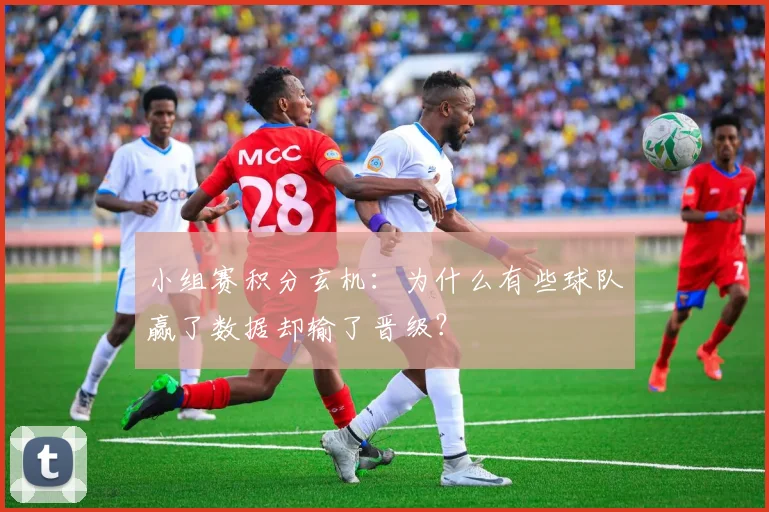 小组赛积分玄机：为什么有些球队赢了数据却输了晋级？