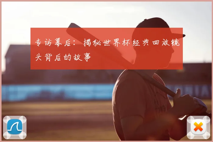 专访幕后:揭秘世界杯经典回放镜头背后的故事