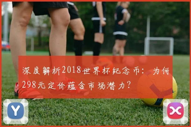 深度解析2018世界杯纪念币：为何298元定价蕴含市场潜力？
