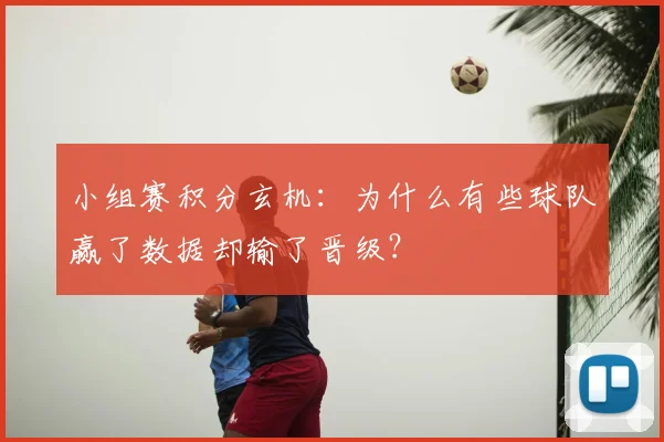 小组赛积分玄机：为什么有些球队赢了数据却输了晋级？