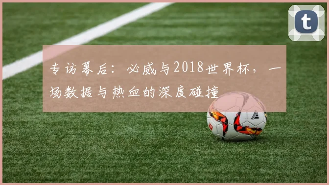 专访幕后:必威与2018世界杯,一场数据与热血的深度碰撞