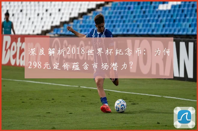 深度解析2018世界杯纪念币：为何298元定价蕴含市场潜力？