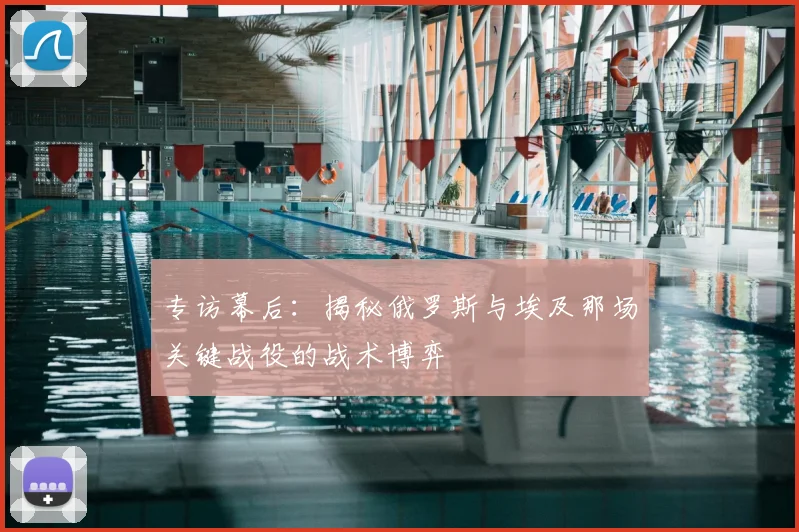 专访幕后:揭秘俄罗斯与埃及那场关键战役的战术博弈