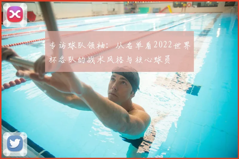 专访球队领袖：从名单看2022世界杯各队的战术风格与核心球员
