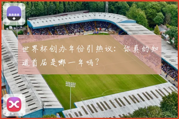 世界杯创办年份引热议:你真的知道首届是哪一年吗?