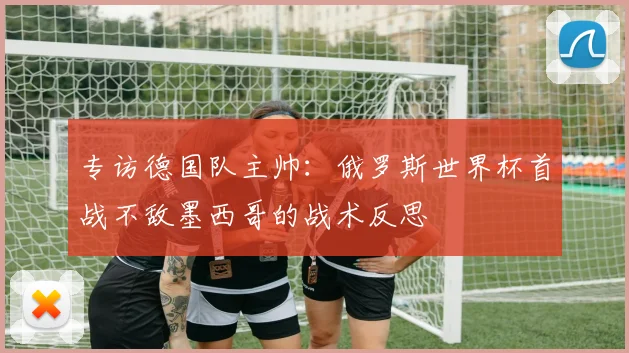 专访德国队主帅：俄罗斯世界杯首战不敌墨西哥的战术反思