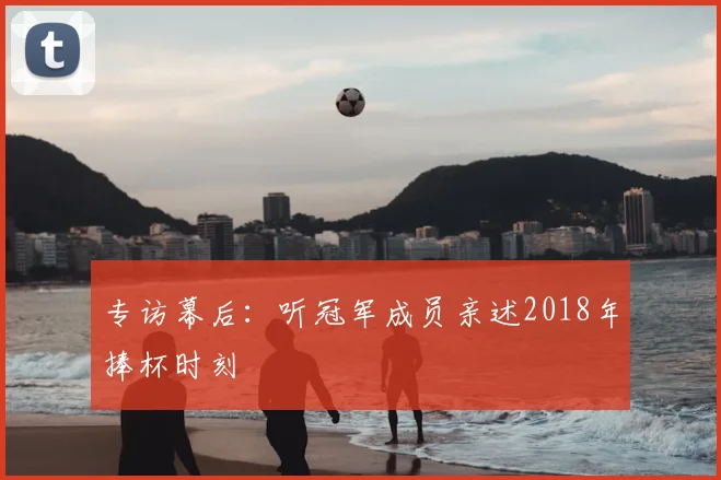 专访幕后:听冠军成员亲述2018年捧杯时刻