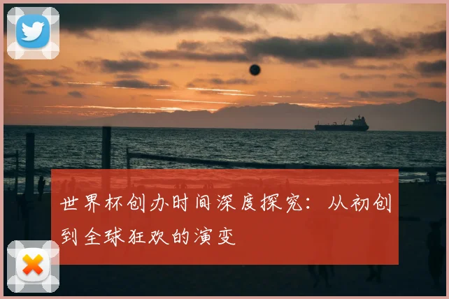 世界杯创办时间深度探究:从初创到全球狂欢的演变
