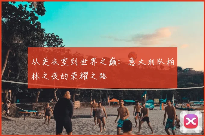 从更衣室到世界之巅:意大利队柏林之夜的荣耀之路