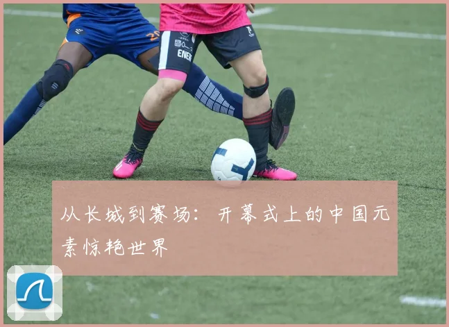 从长城到赛场:开幕式上的中国元素惊艳世界