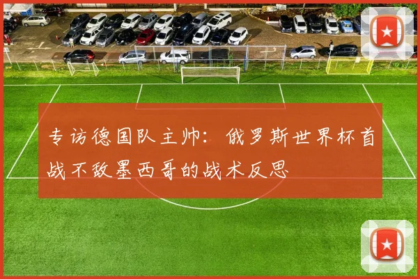 专访德国队主帅:俄罗斯世界杯首战不敌墨西哥的战术反思