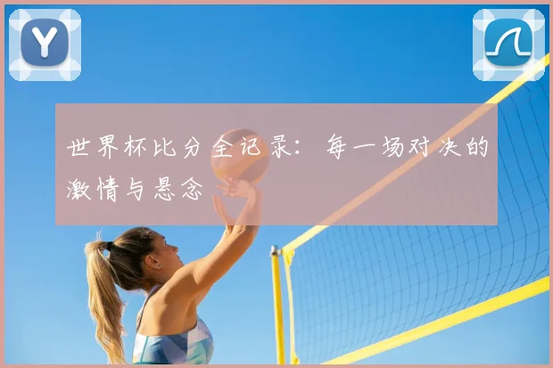 世界杯比分全记录:每一场对决的激情与悬念