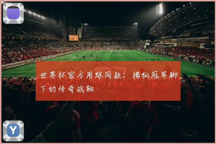 世界杯官方用球同款:揭秘冠军脚下的传奇战靴