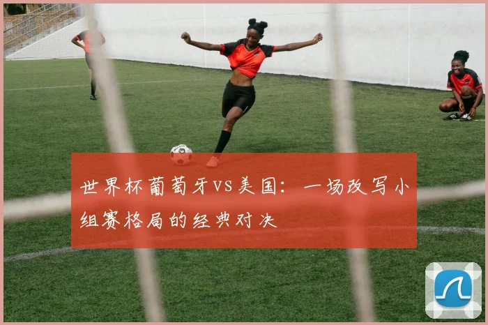 世界杯葡萄牙vs美国:一场改写小组赛格局的经典对决