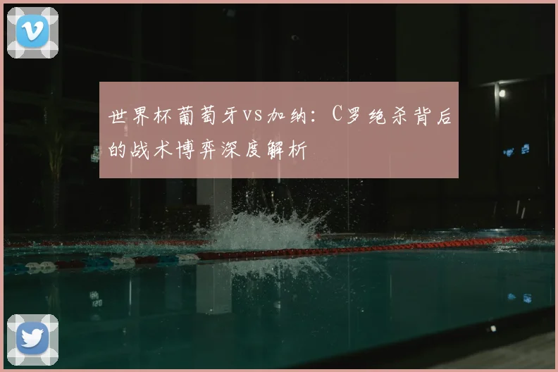 世界杯葡萄牙vs加纳:C罗绝杀背后的战术博弈深度解析