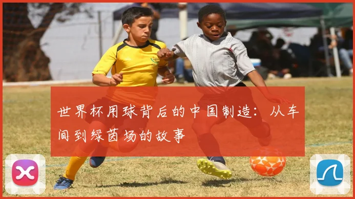 世界杯用球背后的中国制造:从车间到绿茵场的故事