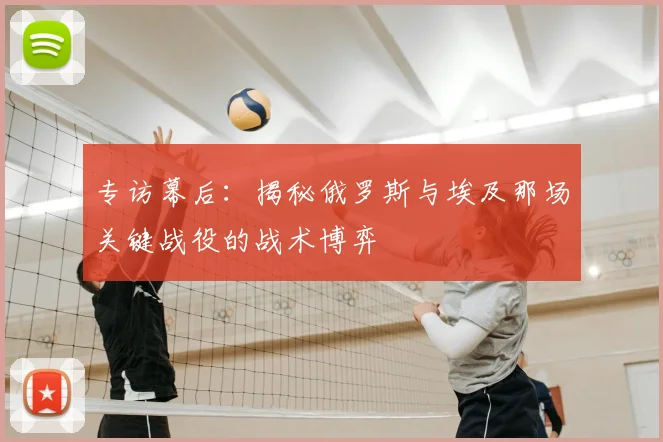 专访幕后:揭秘俄罗斯与埃及那场关键战役的战术博弈