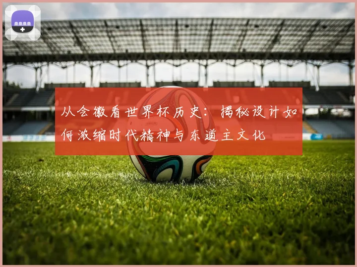 从会徽看世界杯历史:揭秘设计如何浓缩时代精神与东道主文化