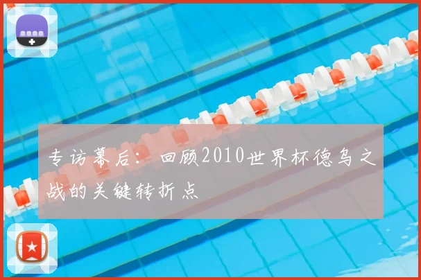 专访幕后:回顾2010世界杯德乌之战的关键转折点