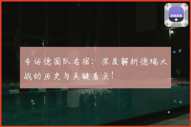 专访德国队名宿:深度解析德瑞大战的历史与关键看点!