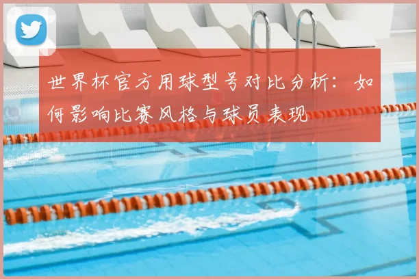 世界杯官方用球型号对比分析:如何影响比赛风格与球员表现