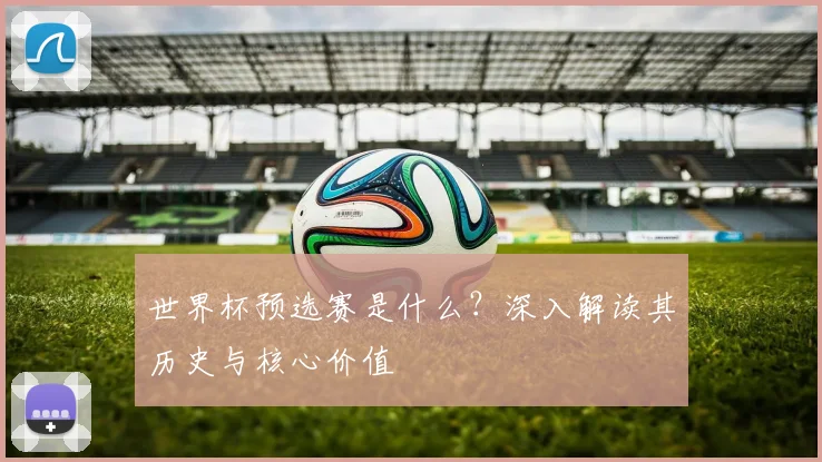 世界杯预选赛是什么？深入解读其历史与核心价值