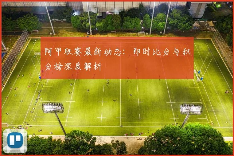 阿甲联赛最新动态：即时比分与积分榜深度解析