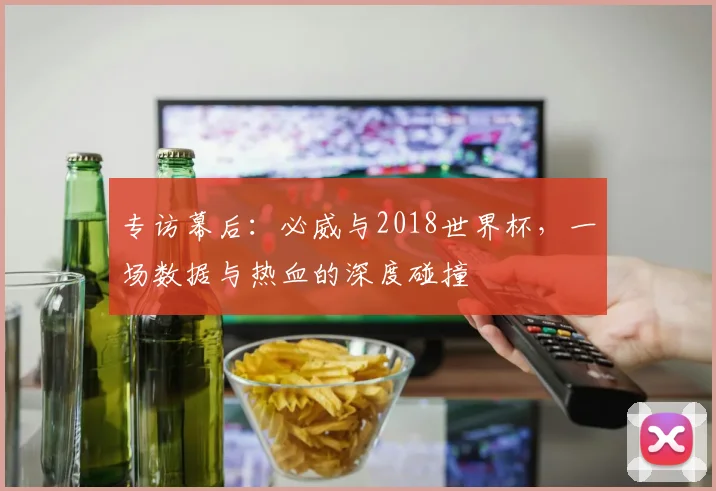 专访幕后:必威与2018世界杯,一场数据与热血的深度碰撞