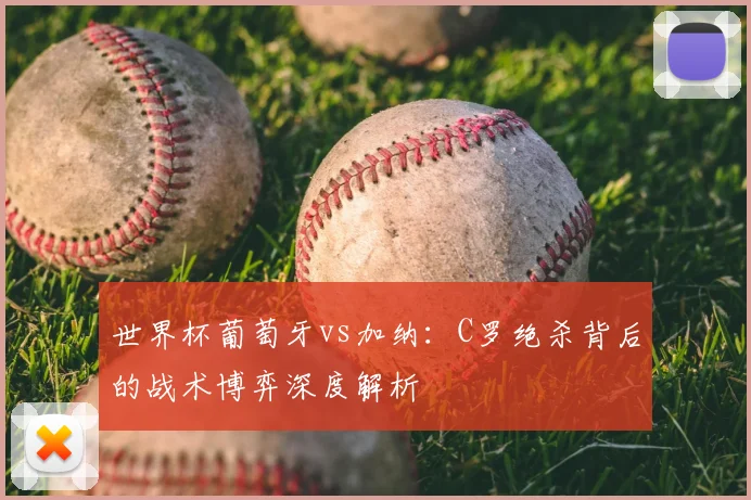 世界杯葡萄牙vs加纳:C罗绝杀背后的战术博弈深度解析