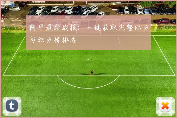 阿甲最新战报：一键获取完整比分与积分榜排名
