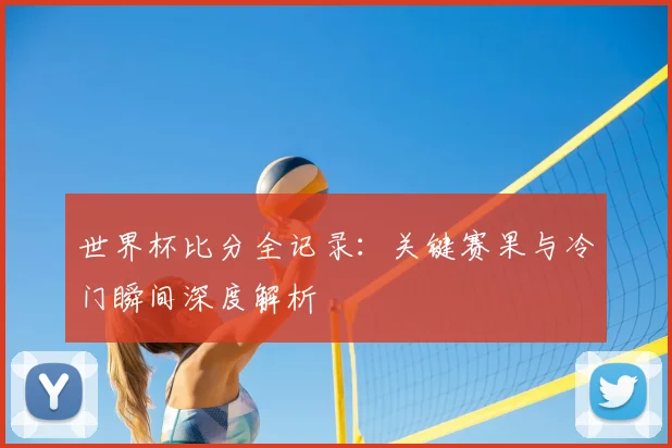 世界杯比分全记录:关键赛果与冷门瞬间深度解析