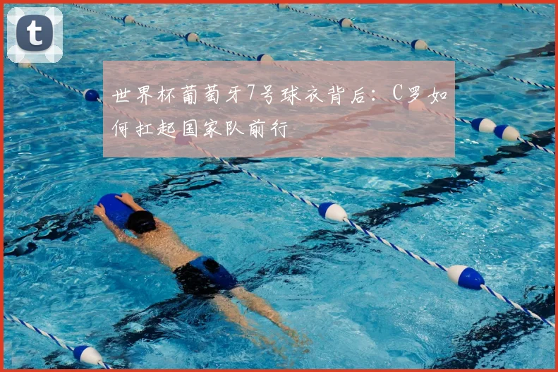 世界杯葡萄牙7号球衣背后:C罗如何扛起国家队前行