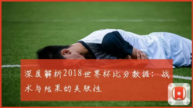 深度解析2018世界杯比分数据：战术与结果的关联性