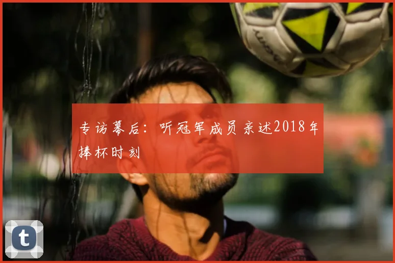 专访幕后:听冠军成员亲述2018年捧杯时刻
