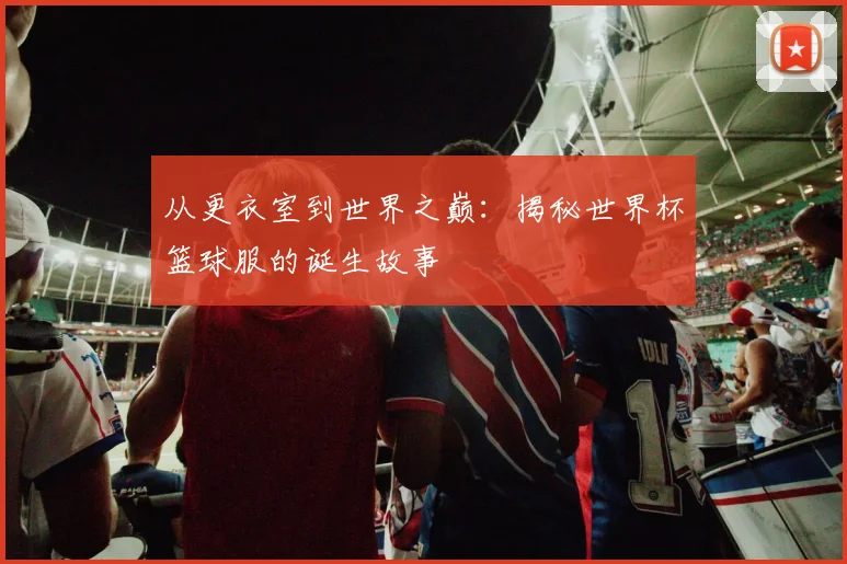 从更衣室到世界之巅:揭秘世界杯篮球服的诞生故事