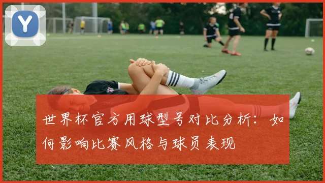 世界杯官方用球型号对比分析:如何影响比赛风格与球员表现