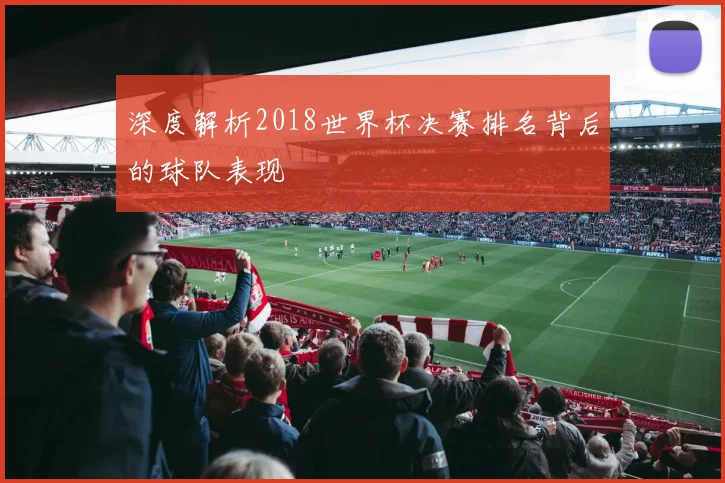 深度解析2018世界杯决赛排名背后的球队表现