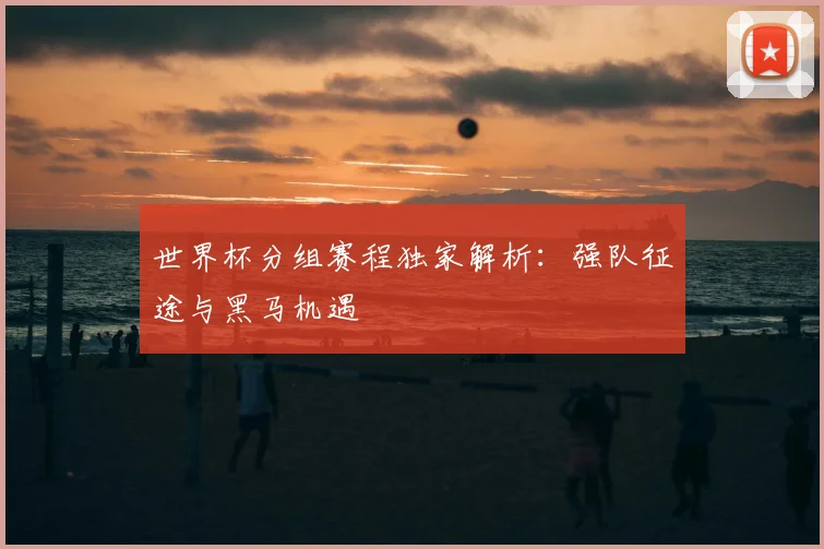 世界杯分组赛程独家解析:强队征途与黑马机遇