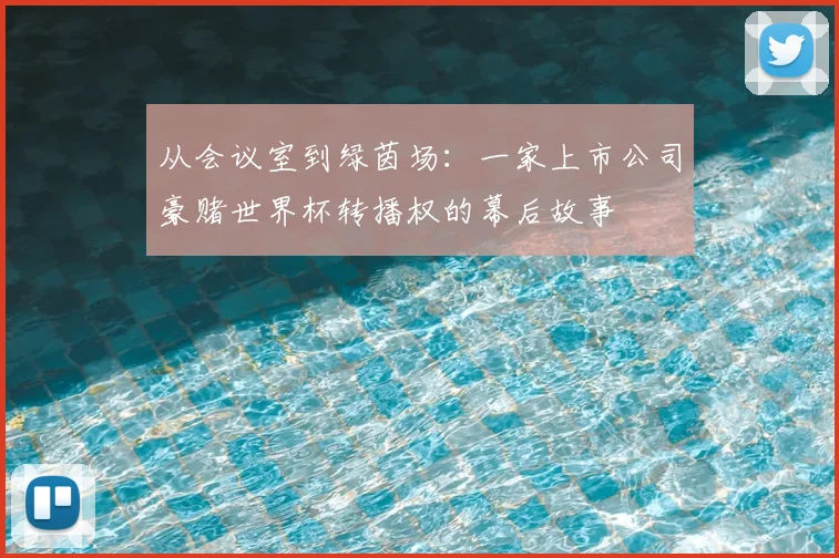 从会议室到绿茵场:一家上市公司豪赌世界杯转播权的幕后故事