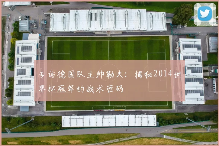 专访德国队主帅勒夫:揭秘2014世界杯冠军的战术密码