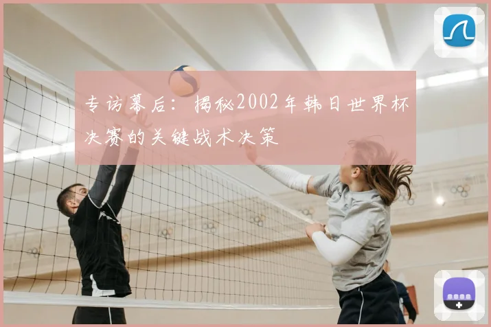 专访幕后:揭秘2002年韩日世界杯决赛的关键战术决策
