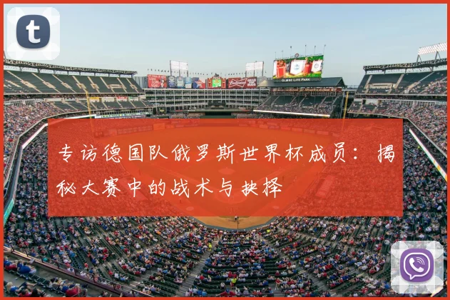 专访德国队俄罗斯世界杯成员:揭秘大赛中的战术与抉择