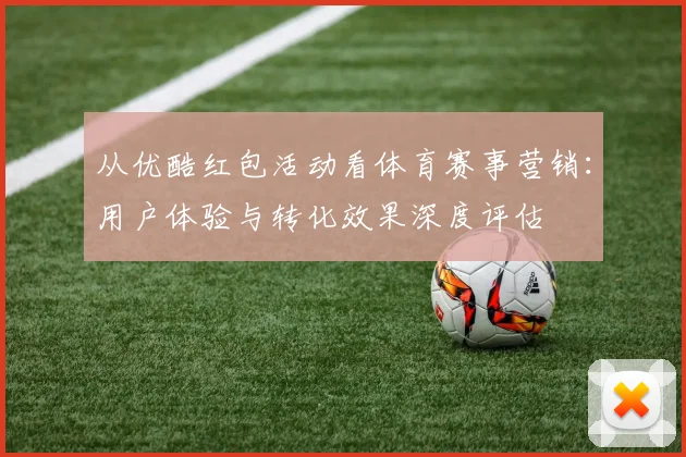 从优酷红包活动看体育赛事营销:用户体验与转化效果深度评估
