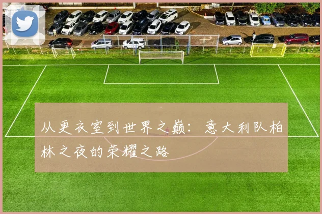 从更衣室到世界之巅:意大利队柏林之夜的荣耀之路