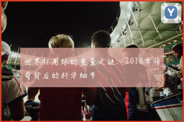 世界杯用球的重量之谜:2018年传奇背后的科学细节
